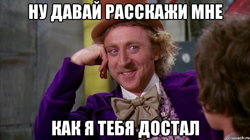 ну давай расскажи мне как я тебя достал, Мем Ну давай расскажи (Вилли Вонка)