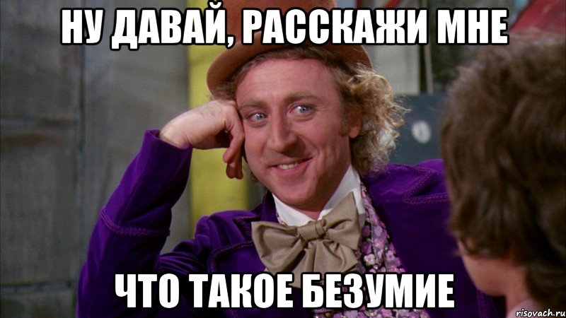 ну давай, расскажи мне что такое безумие, Мем Ну давай расскажи (Вилли Вонка)