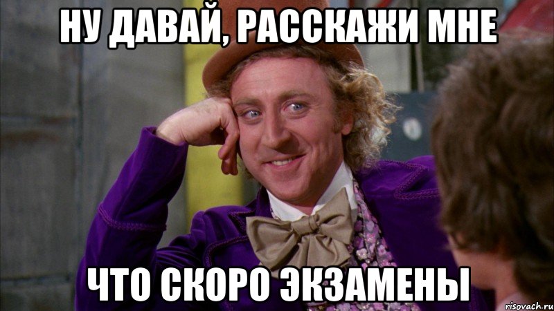 ну давай, расскажи мне что скоро экзамены, Мем Ну давай расскажи (Вилли Вонка)