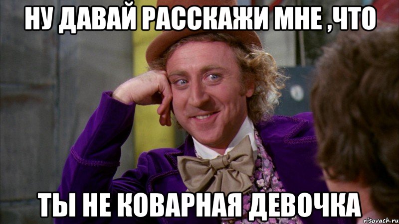 ну давай расскажи мне ,что ты не коварная девочка, Мем Ну давай расскажи (Вилли Вонка)