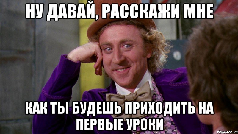 ну давай, расскажи мне как ты будешь приходить на первые уроки, Мем Ну давай расскажи (Вилли Вонка)