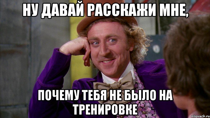 ну давай расскажи мне, почему тебя не было на тренировке, Мем Ну давай расскажи (Вилли Вонка)