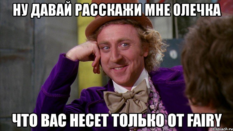 ну давай расскажи мне олечка что вас несет только от fairy, Мем Ну давай расскажи (Вилли Вонка)