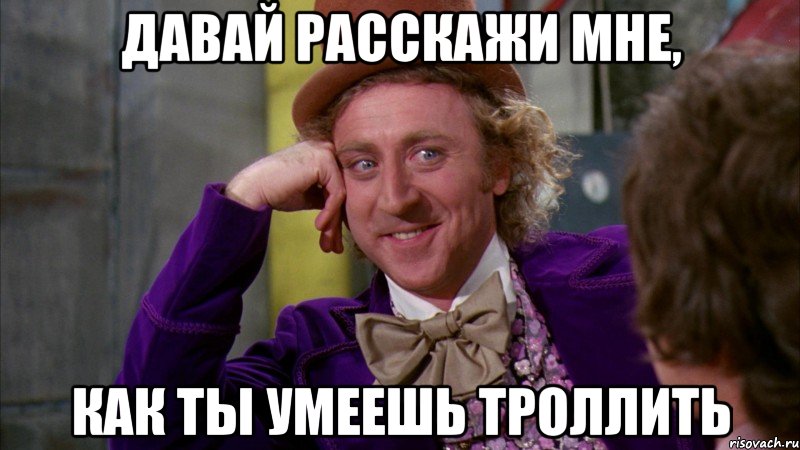 давай расскажи мне, как ты умеешь троллить, Мем Ну давай расскажи (Вилли Вонка)