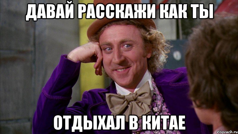 давай расскажи как ты отдыхал в китае, Мем Ну давай расскажи (Вилли Вонка)