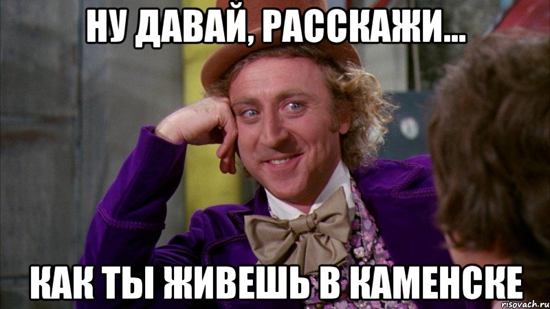 ну давай, расскажи... как ты живешь в каменске, Мем Ну давай расскажи (Вилли Вонка)