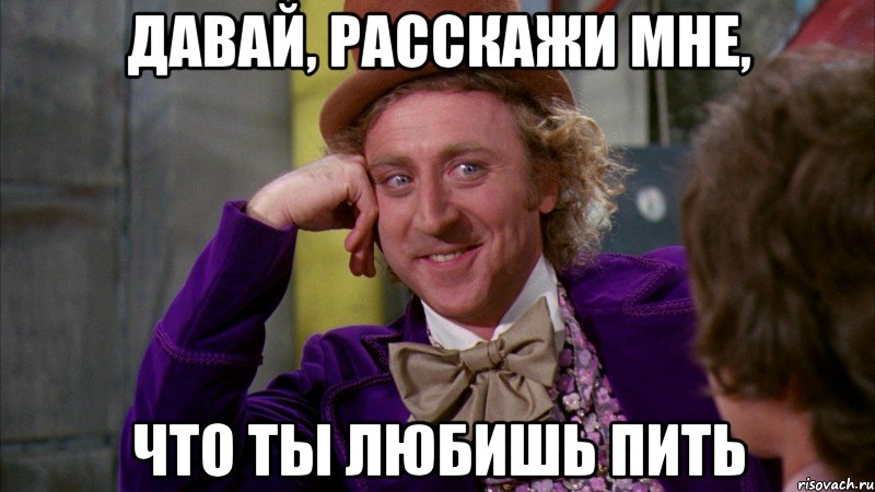 давай, расскажи мне, что ты любишь пить, Мем Ну давай расскажи (Вилли Вонка)