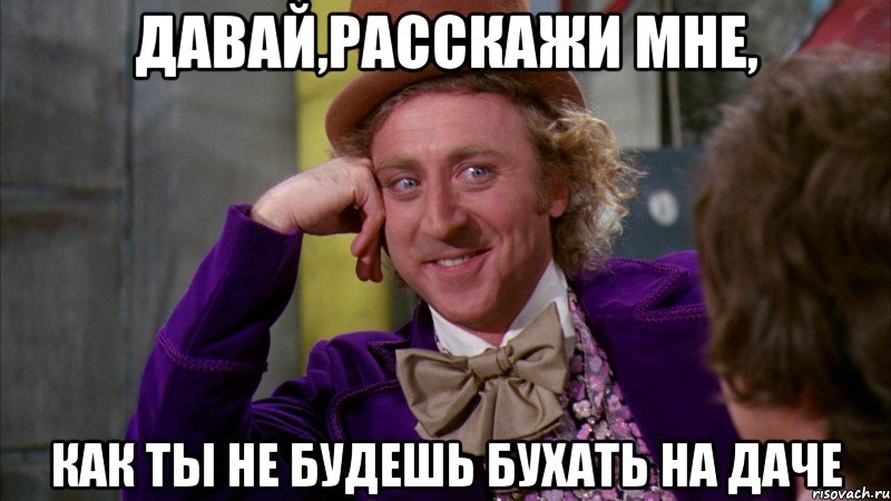 давай,расскажи мне, как ты не будешь бухать на даче, Мем Ну давай расскажи (Вилли Вонка)