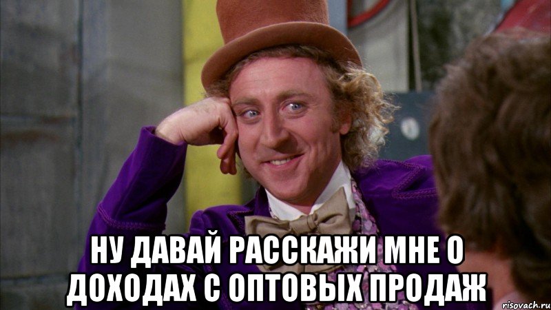  ну давай расскажи мне о доходах с оптовых продаж, Мем Ну давай расскажи (Вилли Вонка)