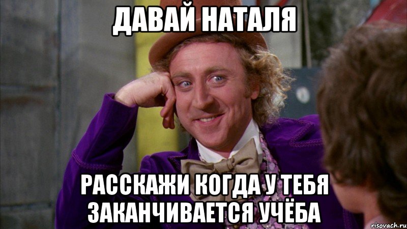 давай наталя расскажи когда у тебя заканчивается учёба, Мем Ну давай расскажи (Вилли Вонка)