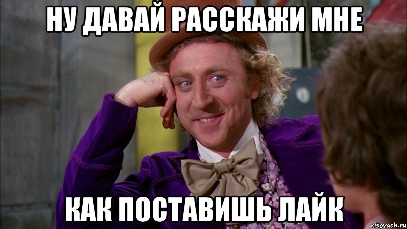 ну давай расскажи мне как поставишь лайк, Мем Ну давай расскажи (Вилли Вонка)