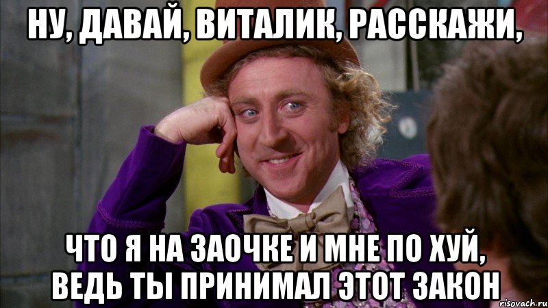 ну, давай, виталик, расскажи, что я на заочке и мне по хуй, ведь ты принимал этот закон, Мем Ну давай расскажи (Вилли Вонка)