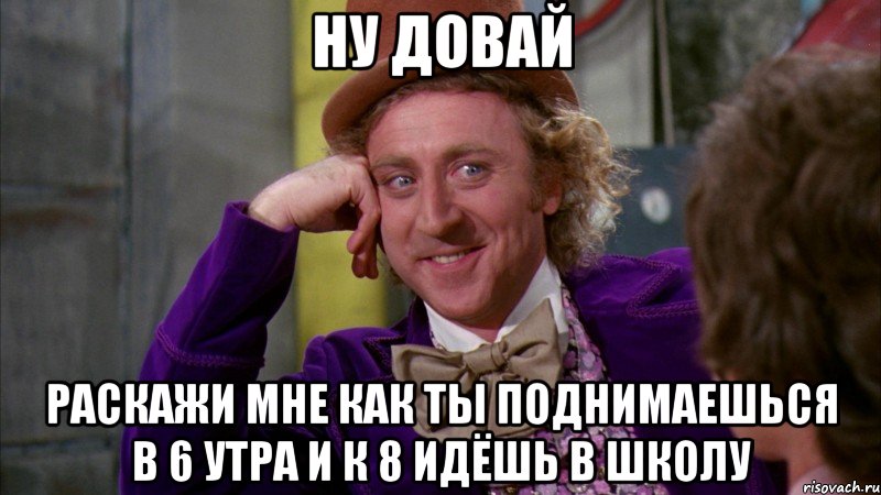 ну довай раскажи мне как ты поднимаешься в 6 утра и к 8 идёшь в школу, Мем Ну давай расскажи (Вилли Вонка)