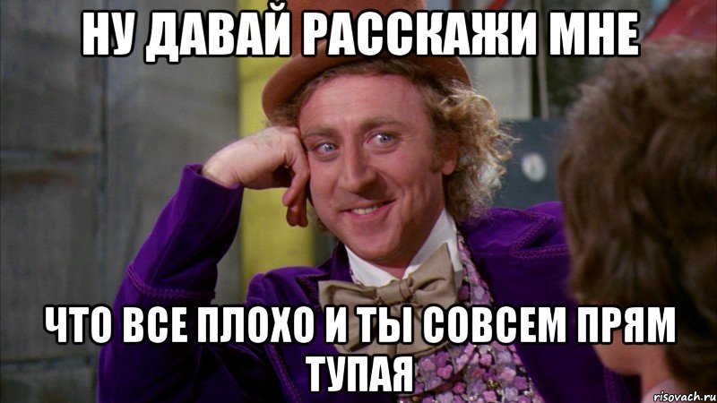 ну давай расскажи мне что все плохо и ты совсем прям тупая, Мем Ну давай расскажи (Вилли Вонка)