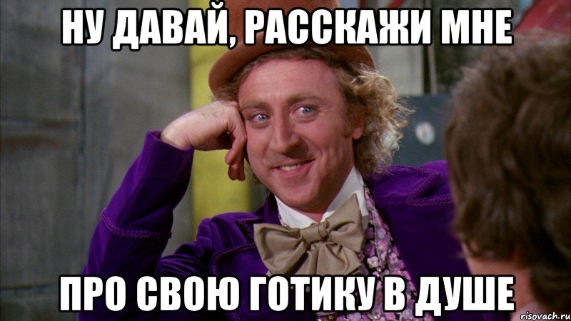 ну давай, расскажи мне про свою готику в душе, Мем Ну давай расскажи (Вилли Вонка)