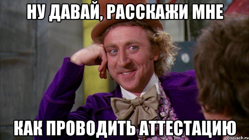 ну давай, расскажи мне как проводить аттестацию, Мем Ну давай расскажи (Вилли Вонка)