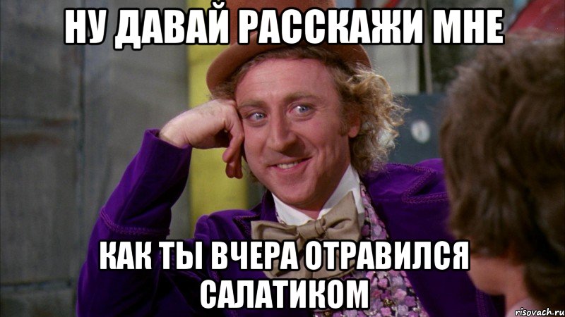 ну давай расскажи мне как ты вчера отравился салатиком, Мем Ну давай расскажи (Вилли Вонка)