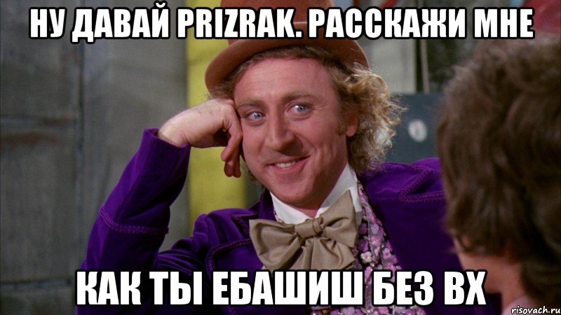 ну давай prizrak. расскажи мне как ты ебашиш без вх, Мем Ну давай расскажи (Вилли Вонка)