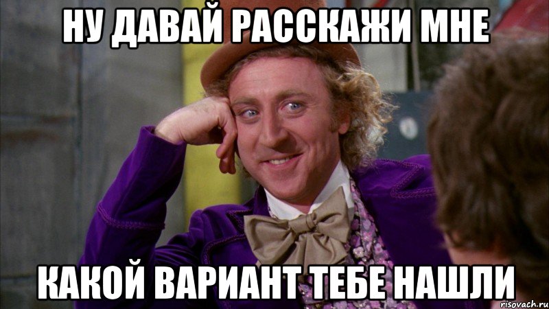 ну давай расскажи мне какой вариант тебе нашли, Мем Ну давай расскажи (Вилли Вонка)