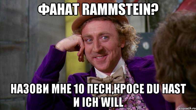 фанат rammstein? назови мне 10 песн,кросе du hast и ich will, Мем Ну давай расскажи (Вилли Вонка)