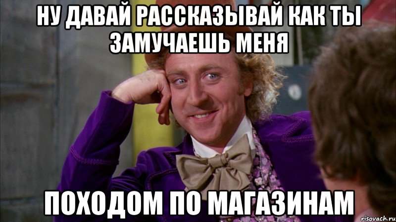 ну давай рассказывай как ты замучаешь меня походом по магазинам, Мем Ну давай расскажи (Вилли Вонка)