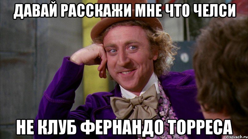 давай расскажи мне что челси не клуб фернандо торреса, Мем Ну давай расскажи (Вилли Вонка)