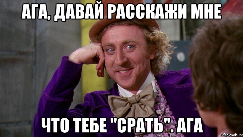 ага, давай расскажи мне что тебе "срать". ага, Мем Ну давай расскажи (Вилли Вонка)