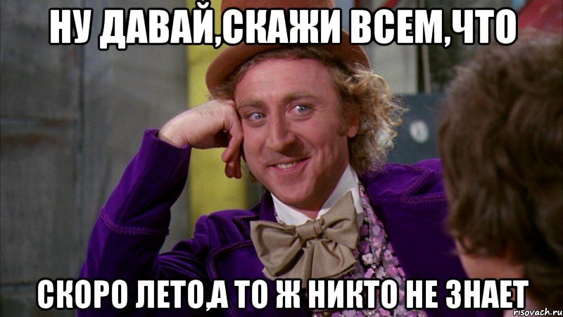 ну давай,скажи всем,что скоро лето,а то ж никто не знает, Мем Ну давай расскажи (Вилли Вонка)