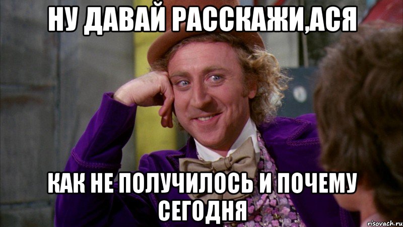 ну давай расскажи,ася как не получилось и почему сегодня, Мем Ну давай расскажи (Вилли Вонка)