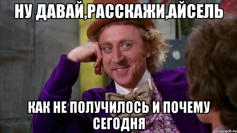 ну давай,расскажи,айсель как не получилось и почему сегодня, Мем Ну давай расскажи (Вилли Вонка)