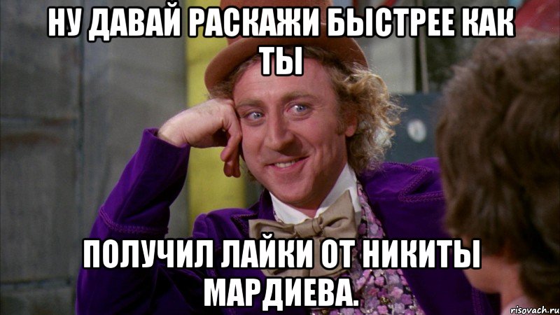 ну давай раскажи быстрее как ты получил лайки от никиты мардиева., Мем Ну давай расскажи (Вилли Вонка)