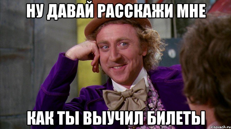 ну давай расскажи мне как ты выучил билеты, Мем Ну давай расскажи (Вилли Вонка)