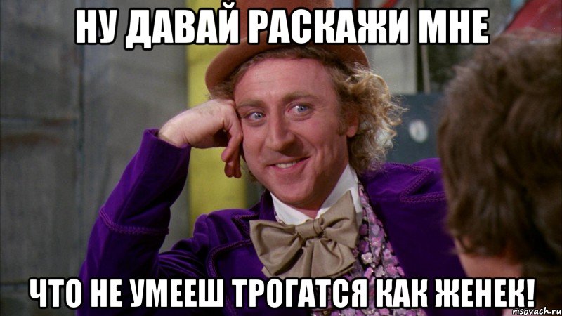 ну давай раскажи мне что не умееш трогатся как женек!, Мем Ну давай расскажи (Вилли Вонка)