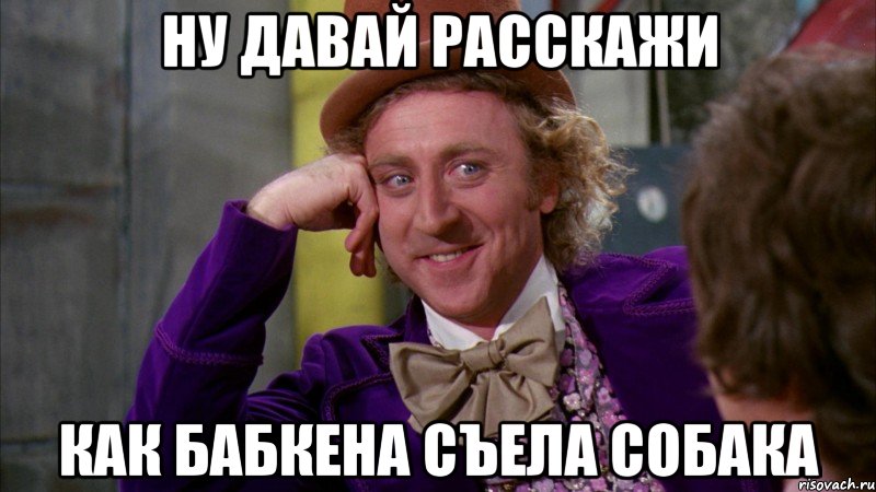 ну давай расскажи как бабкена съела собака, Мем Ну давай расскажи (Вилли Вонка)