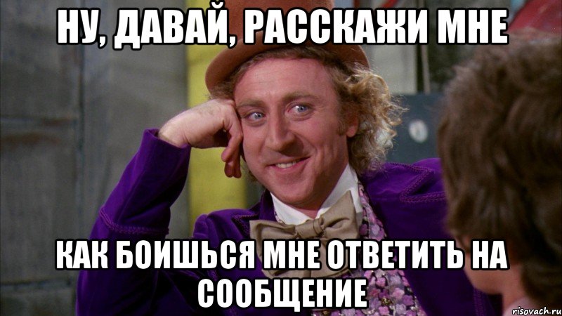 ну, давай, расскажи мне как боишься мне ответить на сообщение, Мем Ну давай расскажи (Вилли Вонка)