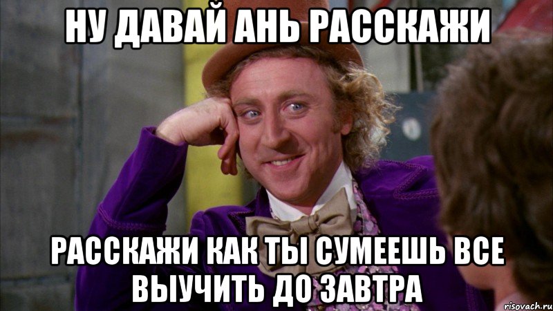 ну давай ань расскажи расскажи как ты сумеешь все выучить до завтра, Мем Ну давай расскажи (Вилли Вонка)