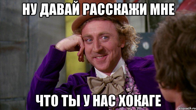 ну давай расскажи мне что ты у нас хокаге, Мем Ну давай расскажи (Вилли Вонка)