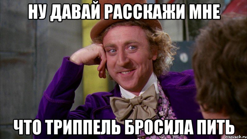 ну давай расскажи мне что триппель бросила пить, Мем Ну давай расскажи (Вилли Вонка)