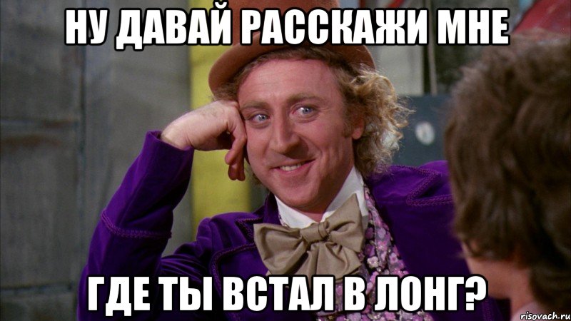 ну давай расскажи мне где ты встал в лонг?, Мем Ну давай расскажи (Вилли Вонка)