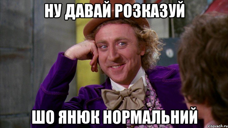 ну давай розказуй шо янюк нормальний, Мем Ну давай расскажи (Вилли Вонка)