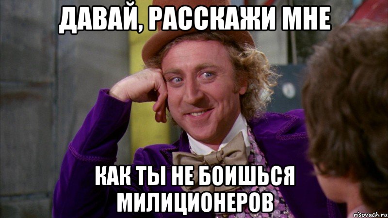 давай, расскажи мне как ты не боишься милиционеров, Мем Ну давай расскажи (Вилли Вонка)