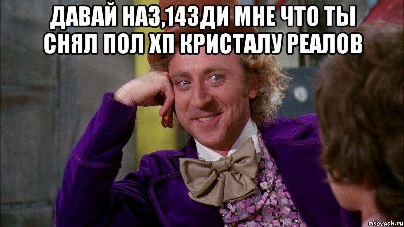 давай на3,14зди мне что ты снял пол хп кристалу реалов , Мем Ну давай расскажи (Вилли Вонка)