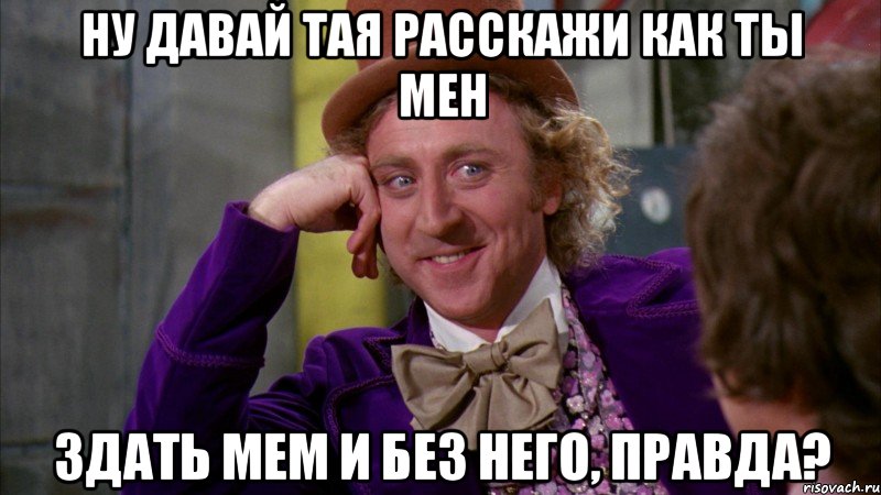 ну давай тая расскажи как ты мен здать мем и без него, правда?, Мем Ну давай расскажи (Вилли Вонка)