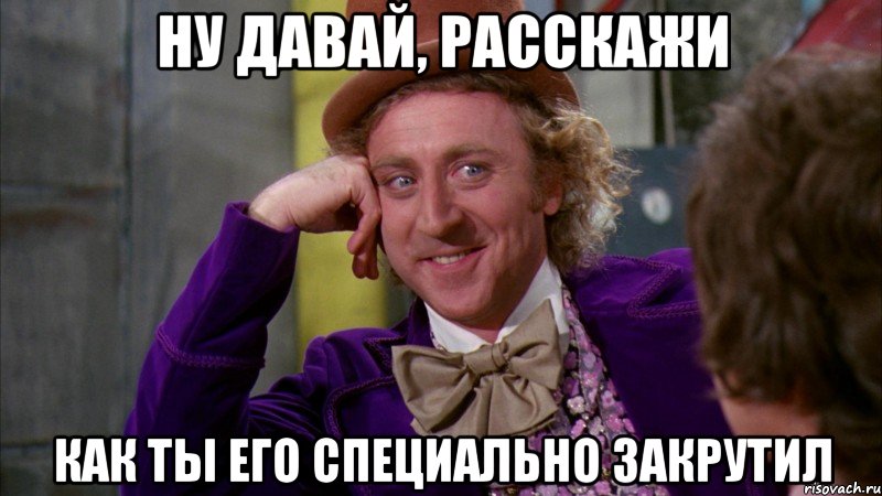 ну давай, расскажи как ты его специально закрутил, Мем Ну давай расскажи (Вилли Вонка)