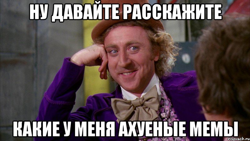 ну давайте расскажите какие у меня ахуеные мемы, Мем Ну давай расскажи (Вилли Вонка)