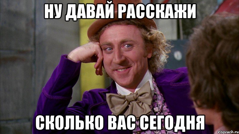 ну давай расскажи сколько вас сегодня, Мем Ну давай расскажи (Вилли Вонка)