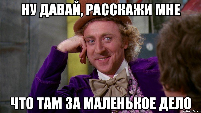 ну давай, расскажи мне что там за маленькое дело, Мем Ну давай расскажи (Вилли Вонка)