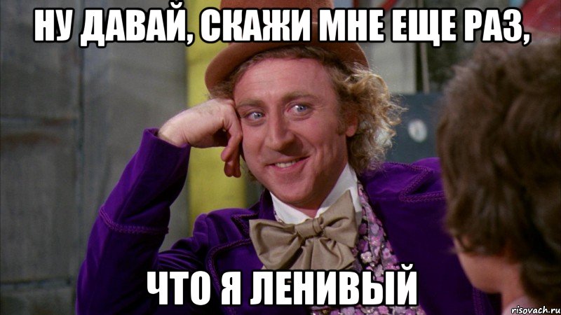 ну давай, скажи мне еще раз, что я ленивый, Мем Ну давай расскажи (Вилли Вонка)