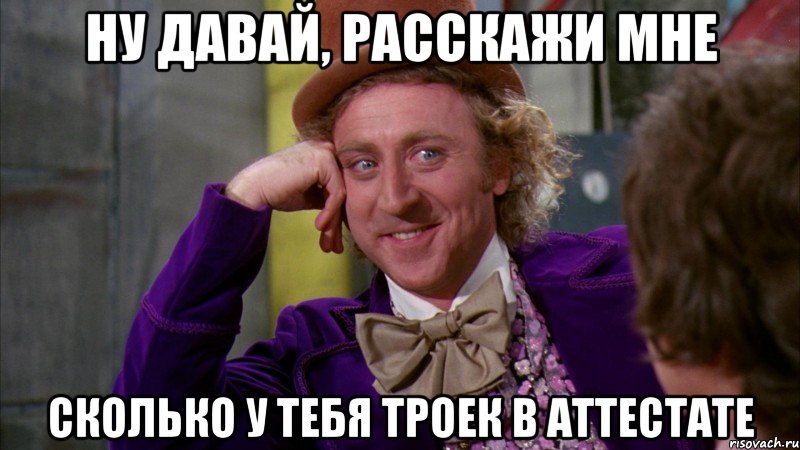 ну давай, расскажи мне сколько у тебя троек в аттестате, Мем Ну давай расскажи (Вилли Вонка)