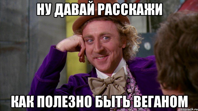 ну давай расскажи как полезно быть веганом, Мем Ну давай расскажи (Вилли Вонка)